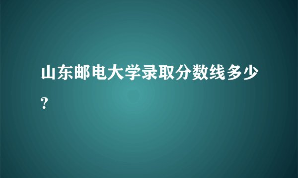 山东邮电大学录取分数线多少？