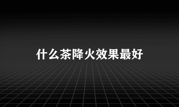 什么茶降火效果最好