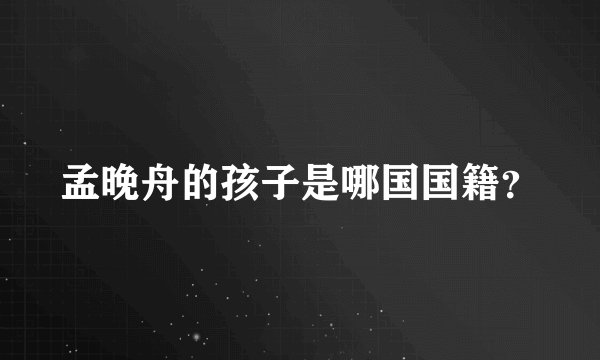 孟晚舟的孩子是哪国国籍？