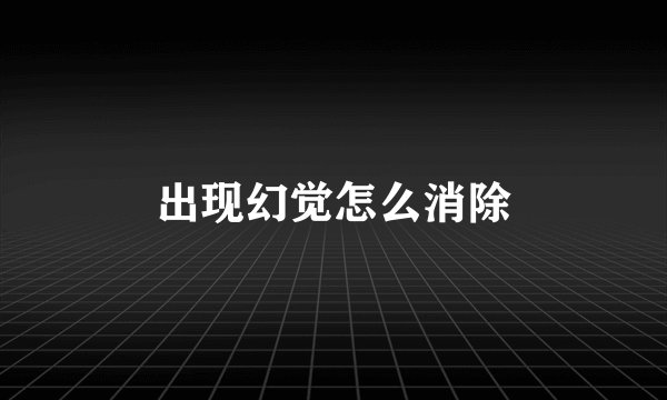 出现幻觉怎么消除