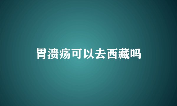 胃溃疡可以去西藏吗