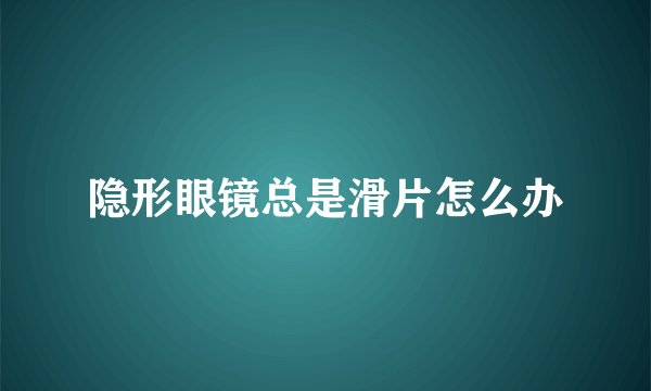 隐形眼镜总是滑片怎么办