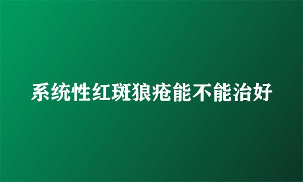 系统性红斑狼疮能不能治好