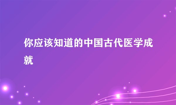 你应该知道的中国古代医学成就