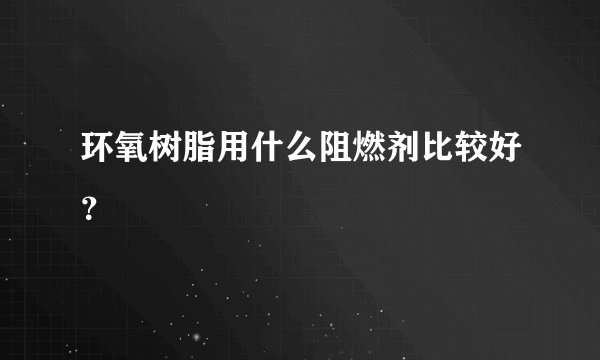 环氧树脂用什么阻燃剂比较好？