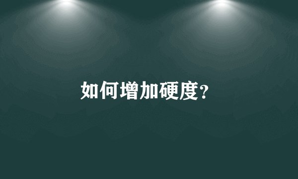 如何增加硬度?