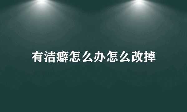 有洁癖怎么办怎么改掉