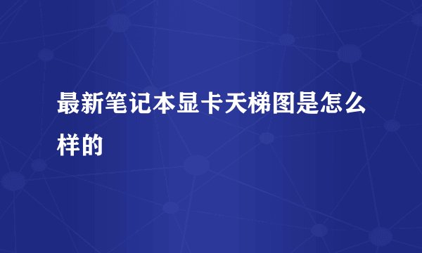最新笔记本显卡天梯图是怎么样的