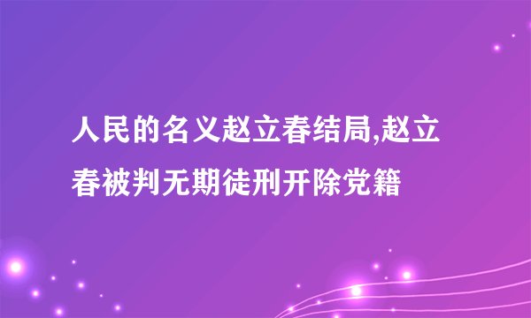 人民的名义赵立春结局,赵立春被判无期徒刑开除党籍