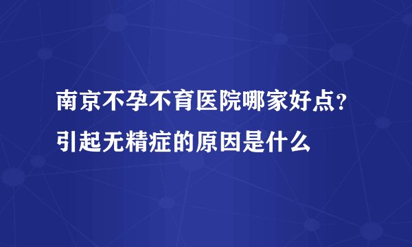 南京不孕不育医院哪家好点?引起无精症的原因是什么