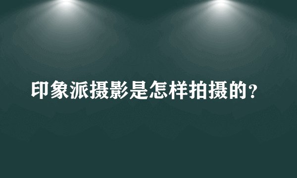 印象派摄影是怎样拍摄的？