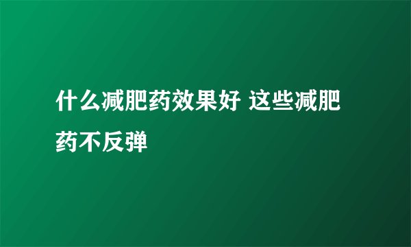 什么减肥药效果好 这些减肥药不反弹