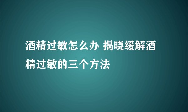 酒精过敏怎么办 揭晓缓解酒精过敏的三个方法