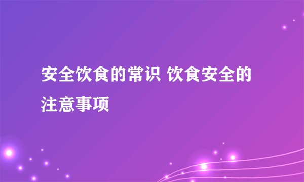 安全饮食的常识 饮食安全的注意事项