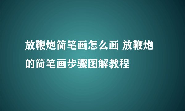 放鞭炮简笔画怎么画 放鞭炮的简笔画步骤图解教程