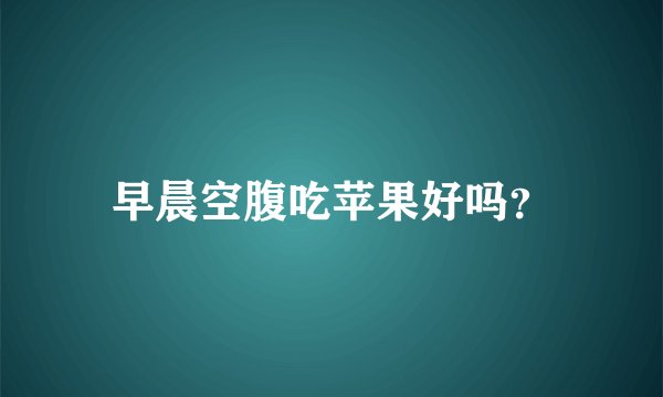 早晨空腹吃苹果好吗?