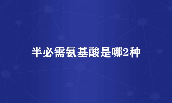 半必需氨基酸是哪2种