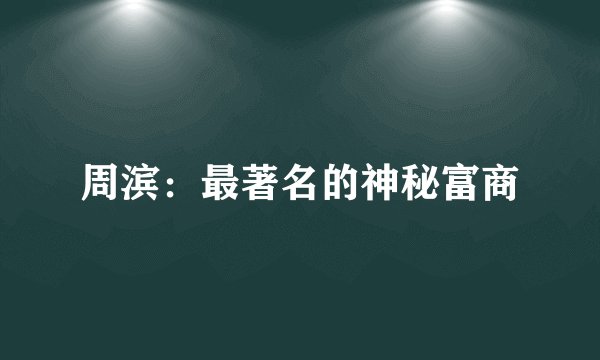 周滨：最著名的神秘富商