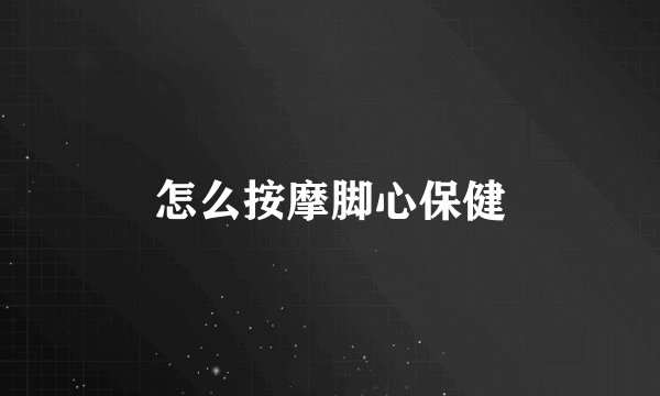 怎么按摩脚心保健