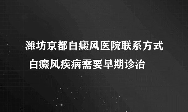 潍坊京都白癜风医院联系方式 白癜风疾病需要早期诊治