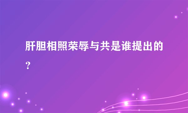 肝胆相照荣辱与共是谁提出的？