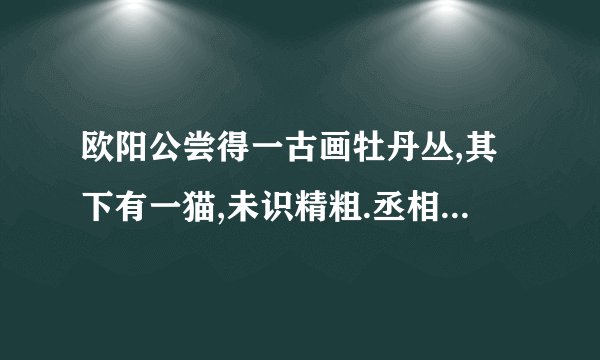 欧阳公尝得一古画牡丹丛,其下有一猫,未识精粗.丞相正肃吴公与欧阳公姻家,一见曰：“此正午牡丹也.何以明之?其花披哆而色燥