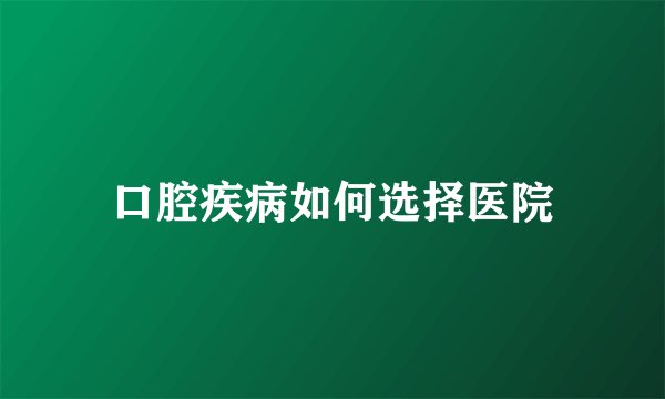 口腔疾病如何选择医院