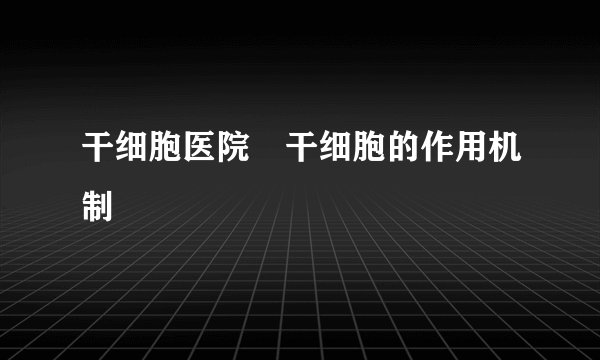 干细胞医院 干细胞的作用机制