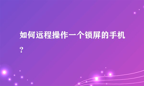 如何远程操作一个锁屏的手机？