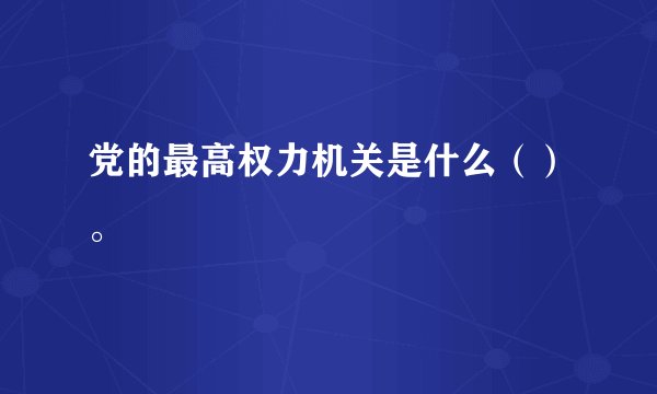 党的最高权力机关是什么（）。