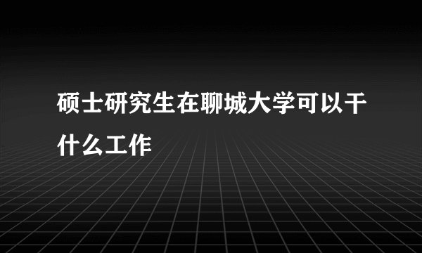 硕士研究生在聊城大学可以干什么工作