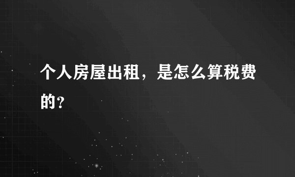 个人房屋出租，是怎么算税费的？