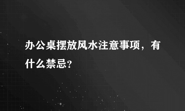 办公桌摆放风水注意事项，有什么禁忌？
