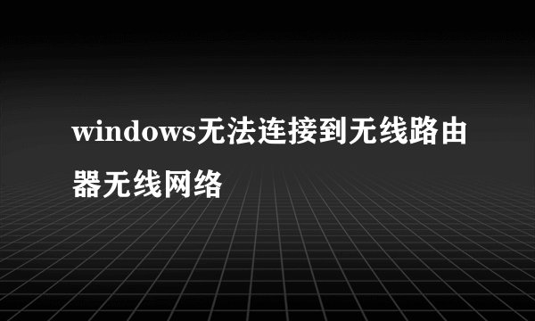 windows无法连接到无线路由器无线网络