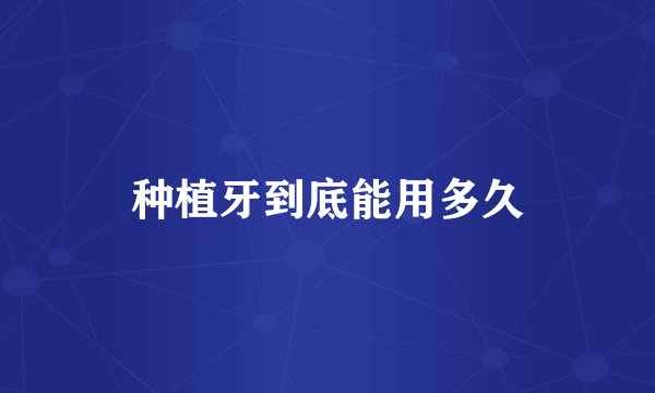 种植牙到底能用多久