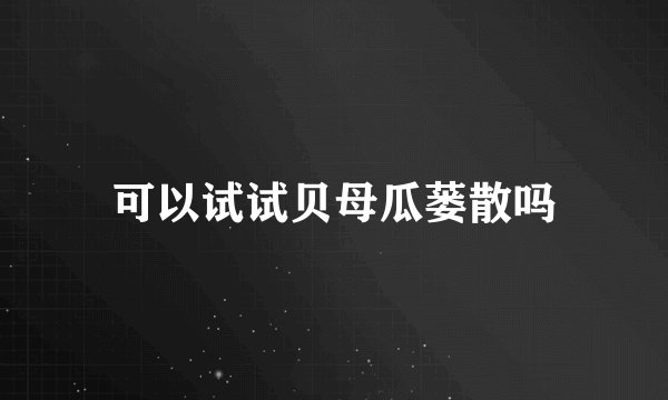 可以试试贝母瓜蒌散吗