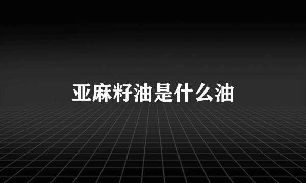 亚麻籽油是什么油