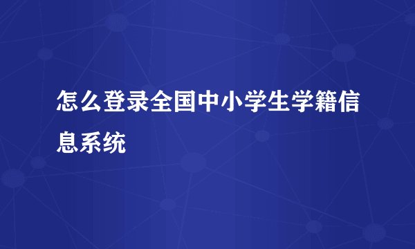 怎么登录全国中小学生学籍信息系统