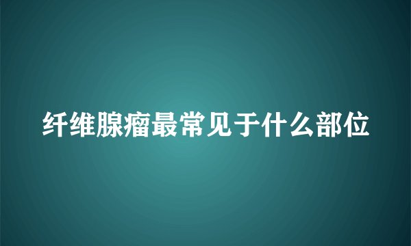 纤维腺瘤最常见于什么部位