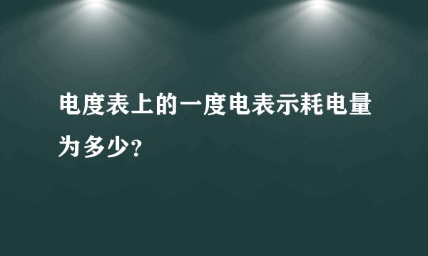 电度表上的一度电表示耗电量为多少?