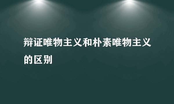 辩证唯物主义和朴素唯物主义的区别