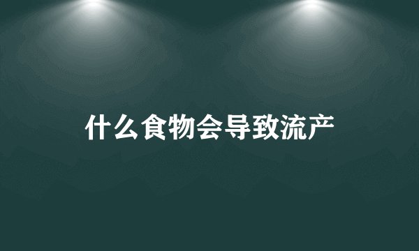 什么食物会导致流产