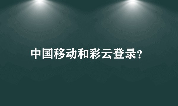 中国移动和彩云登录?