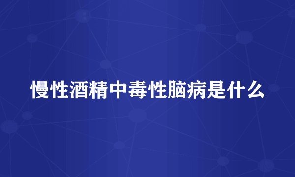 慢性酒精中毒性脑病是什么