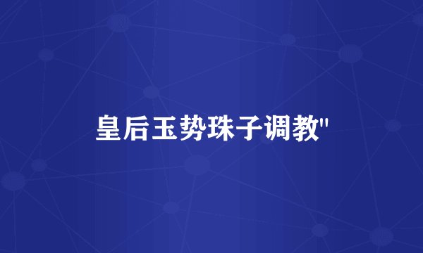 皇后玉势珠子调教
