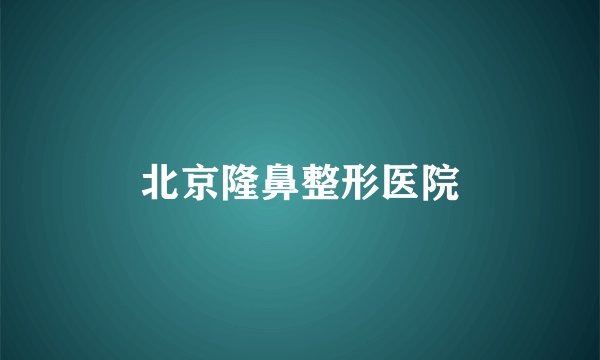 北京隆鼻整形医院