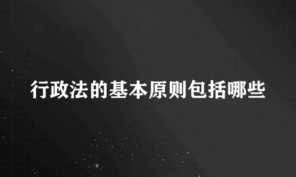行政法的基本原则包括哪些