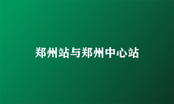 郑州站与郑州中心站