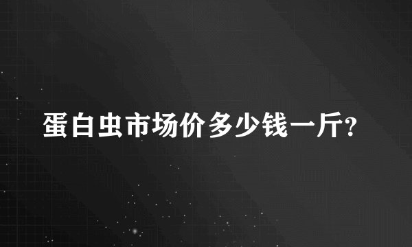 蛋白虫市场价多少钱一斤？