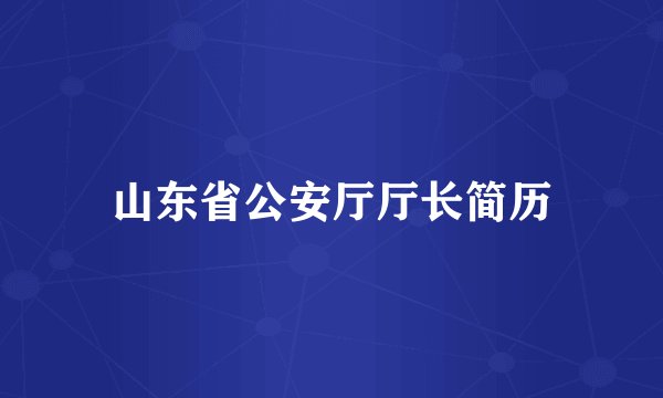山东省公安厅厅长简历